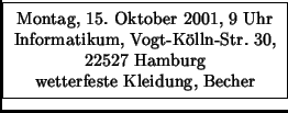 \fbox {\parbox{5,5cm}{
\vspace{-1.9ex}
\begin{center}Montag, 15.\ Oktober 2001...
...22527 Hamburg\\
wetterfeste Kleidung, Becher
\end{center} \vspace{-1.9ex}
}}