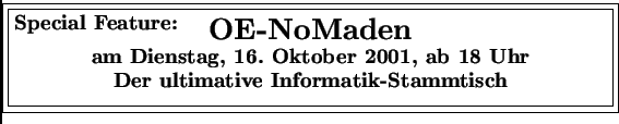 \fbox{\fbox{\parbox{12cm}{
\large\textbf{Special Feature:}\\ [-2,2\baselineskip...
...ober 2001, ab 18 Uhr\\
Der ultimative Informatik-Stammtisch}
\end{center} }}}