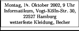 \fbox {\parbox{5,5cm}{
\vspace{-1.9ex}
\begin{center}Montag, 14.\ Oktober 2002...
...22527 Hamburg\\
wetterfeste Kleidung, Becher
\end{center} \vspace{-1.9ex}
}}